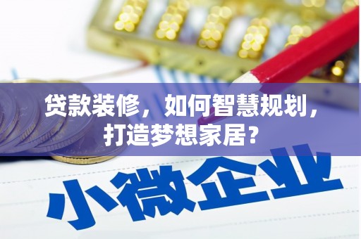 长白贷款装修，如何智慧规划，打造梦想家居？