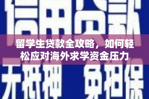 长白留学生贷款全攻略，如何轻松应对海外求学资金压力