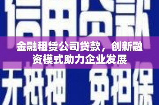 长白金融租赁公司贷款，创新融资模式助力企业发展