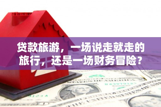 长白贷款旅游，一场说走就走的旅行，还是一场财务冒险？