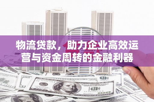 长白物流贷款，助力企业高效运营与资金周转的金融利器