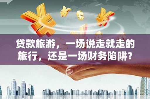 长白贷款旅游，一场说走就走的旅行，还是一场财务陷阱？