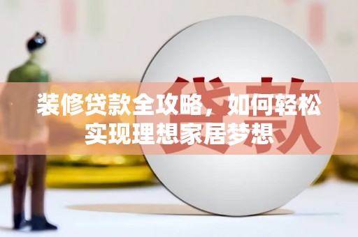 长白装修贷款全攻略，如何轻松实现理想家居梦想