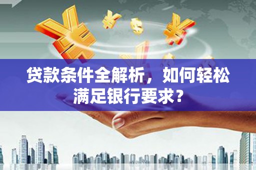 长白贷款条件全解析，如何轻松满足银行要求？