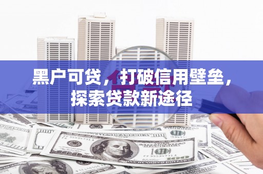 长白黑户可贷，打破信用壁垒，探索贷款新途径