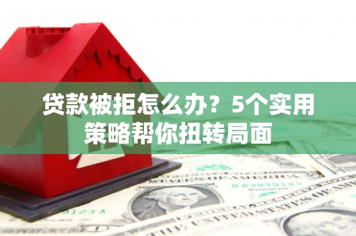 长白贷款被拒怎么办？5个实用策略帮你扭转局面