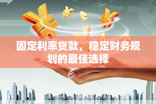 长白固定利率贷款，稳定财务规划的最佳选择