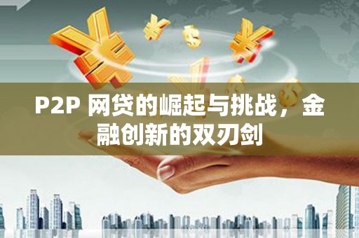长白P2P 网贷的崛起与挑战，金融创新的双刃剑