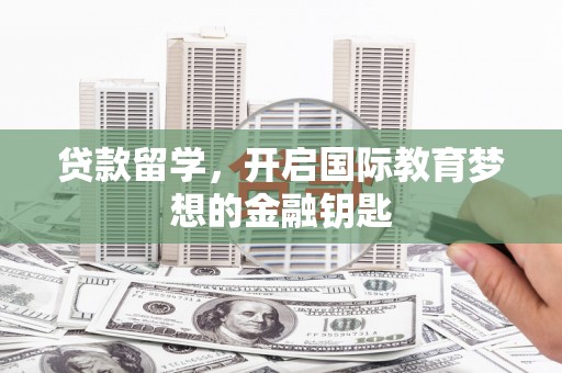 长白贷款留学，开启国际教育梦想的金融钥匙