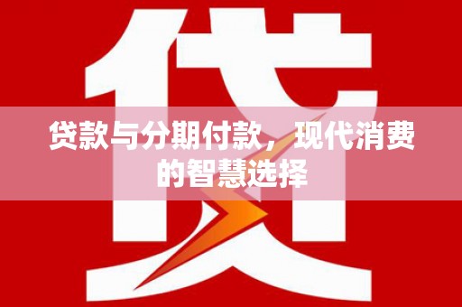 长白贷款与分期付款，现代消费的智慧选择