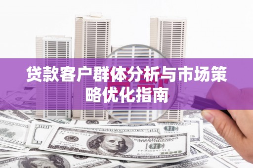 长白贷款客户群体分析与市场策略优化指南