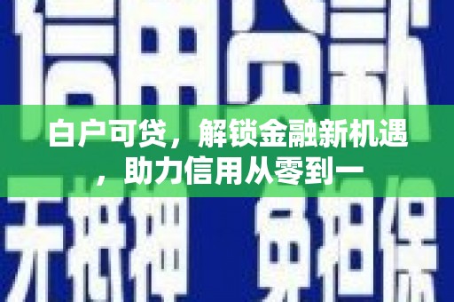 长白白户可贷，解锁金融新机遇，助力信用从零到一