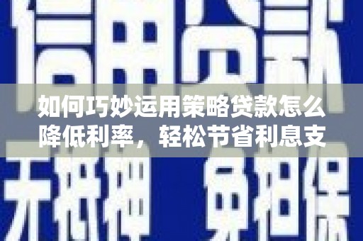 长白如何巧妙运用策略贷款怎么降低利率，轻松节省利息支出