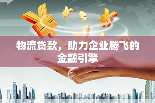 长白物流贷款，助力企业腾飞的金融引擎
