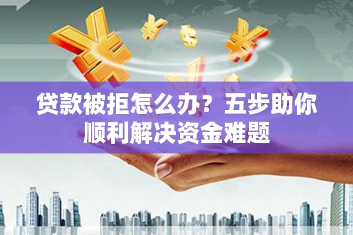长白贷款被拒怎么办？五步助你顺利解决资金难题