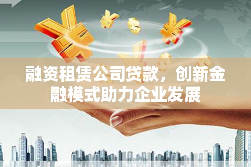 长白融资租赁公司贷款，创新金融模式助力企业发展