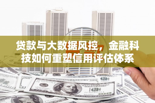 长白贷款与大数据风控，金融科技如何重塑信用评估体系