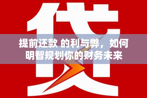 长白提前还款 的利与弊，如何明智规划你的财务未来