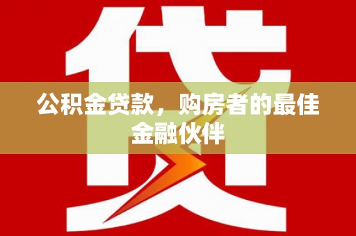 长白公积金贷款，购房者的最佳金融伙伴
