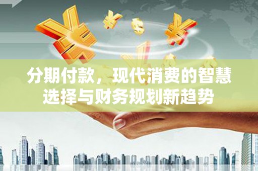长白分期付款，现代消费的智慧选择与财务规划新趋势