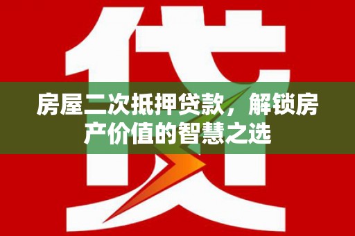 长白房屋二次抵押贷款，解锁房产价值的智慧之选