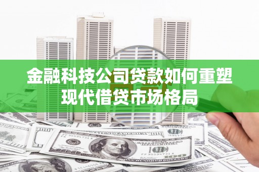 长白金融科技公司贷款如何重塑现代借贷市场格局