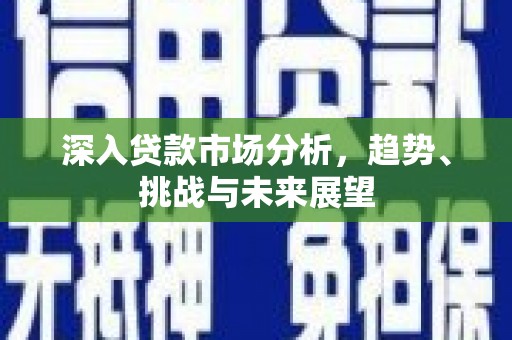 长白深入贷款市场分析，趋势、挑战与未来展望