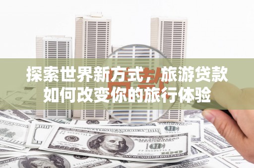 长白探索世界新方式，旅游贷款如何改变你的旅行体验