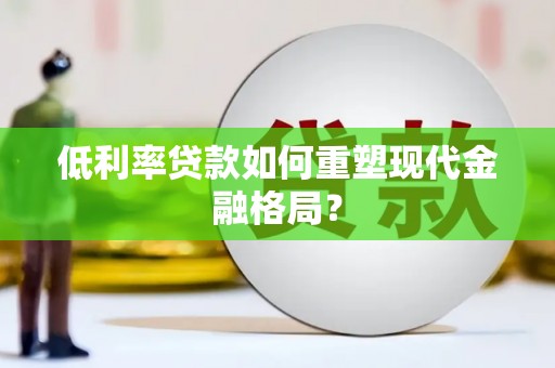 长白低利率贷款如何重塑现代金融格局？