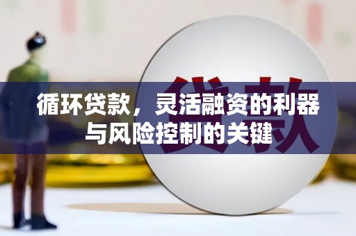 长白循环贷款，灵活融资的利器与风险控制的关键