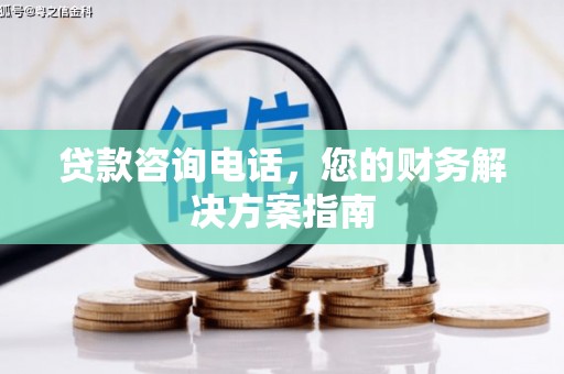 长白贷款咨询电话，您的财务解决方案指南