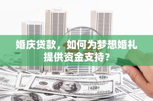 长白婚庆贷款，如何为梦想婚礼提供资金支持？