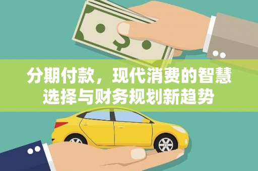 长白分期付款，现代消费的智慧选择与财务规划新趋势