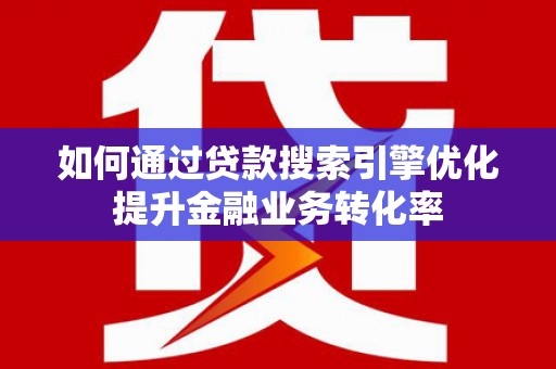 长白如何通过贷款搜索引擎优化提升金融业务转化率