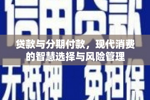 长白贷款与分期付款，现代消费的智慧选择与风险管理