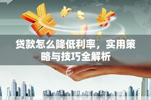 长白贷款怎么降低利率，实用策略与技巧全解析