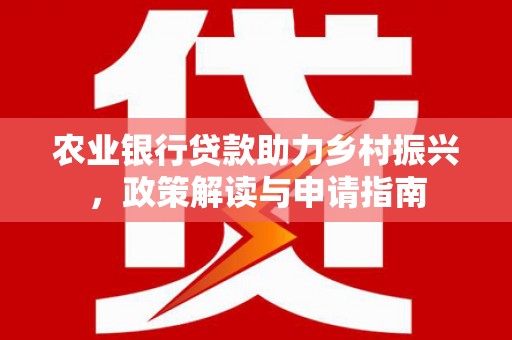 长白农业银行贷款助力乡村振兴，政策解读与申请指南