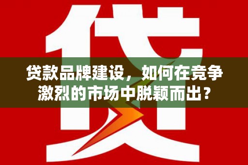 长白贷款品牌建设，如何在竞争激烈的市场中脱颖而出？