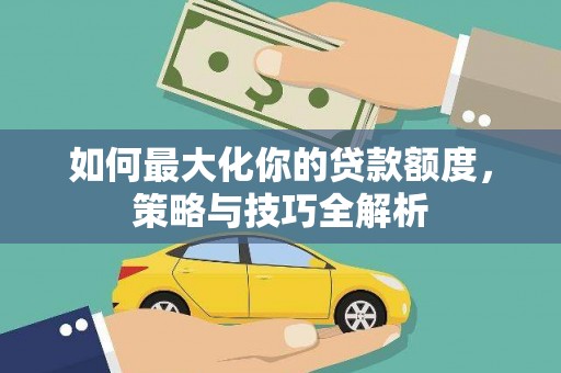 长白如何最大化你的贷款额度，策略与技巧全解析