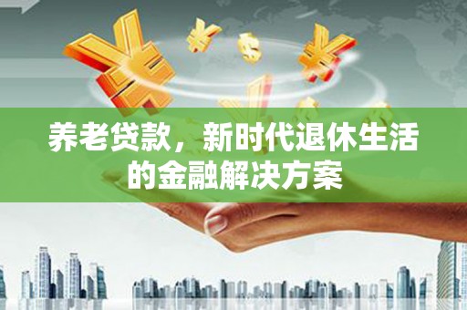长白养老贷款，新时代退休生活的金融解决方案