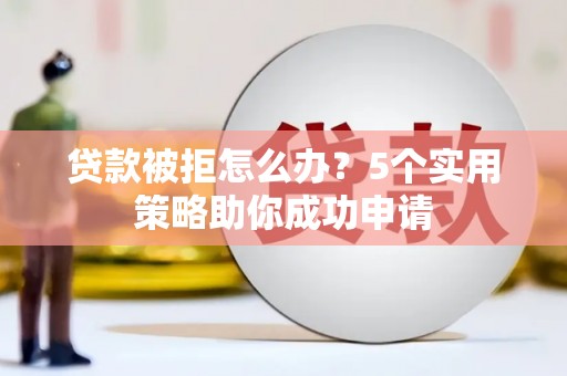 长白贷款被拒怎么办？5个实用策略助你成功申请