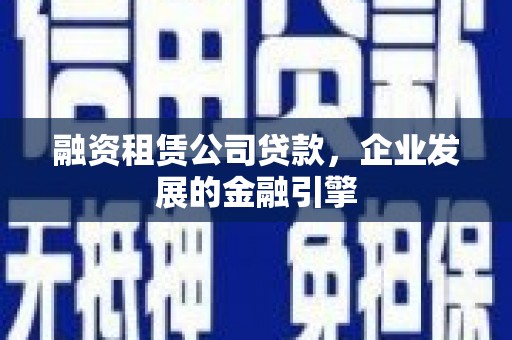 长白融资租赁公司贷款，企业发展的金融引擎