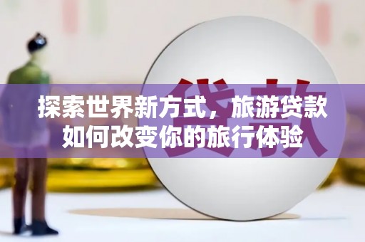 长白探索世界新方式，旅游贷款如何改变你的旅行体验