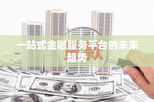 长白一站式金融服务平台的未来趋势