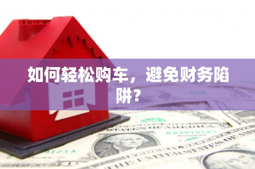 长白如何轻松购车，避免财务陷阱？
