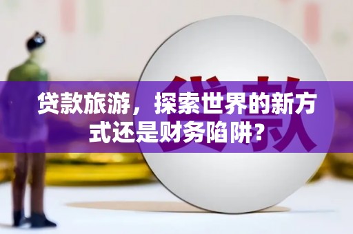 长白贷款旅游，探索世界的新方式还是财务陷阱？